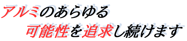 アルミのあらゆる可能性を追求し続けます